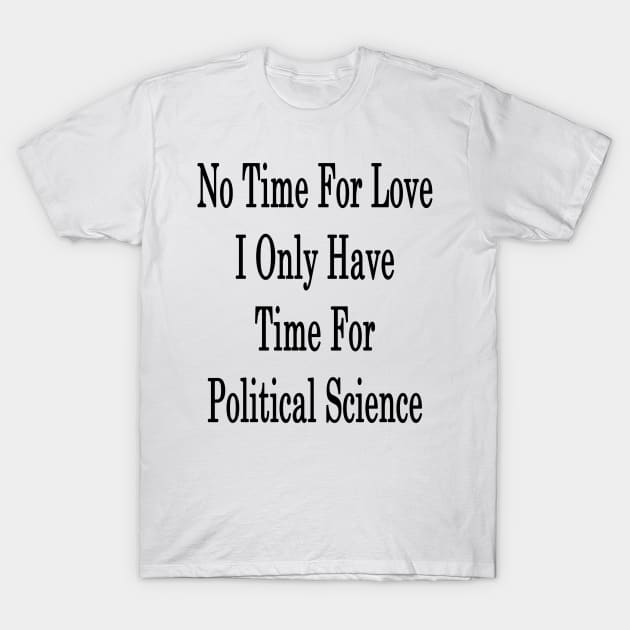 No Time For Love I Only Have Time For Political Science T-Shirt by supernova23
